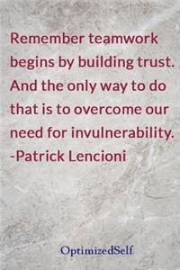 Remember teamwork begins by building trust. And the only way to do that is to overcome our need for invulnerability. -Patrick Lencioni