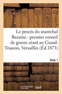Le Procès Du Maréchal Bazaine: Premier Conseil de Guerre Séant Au Grand-Trianon Versailles. Tome 1