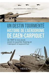 Un Destin Tourmente - Histoire de l'Aerodrome de Caen-Carpiquet
