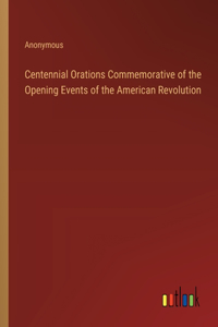 Centennial Orations Commemorative of the Opening Events of the American Revolution