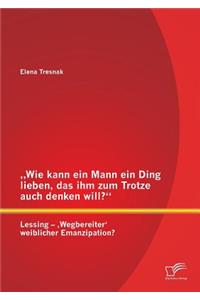 "Wie kann ein Mann ein Ding lieben, das ihm zum Trotze auch denken will? Lessing - 'Wegbereiter' weiblicher Emanzipation?