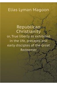 Republican Christianity or, True liberty as exhibited in the life, precepts and early disciples of the Great Redeemer
