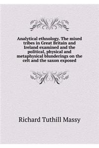 Analytical ethnology. The mixed tribes in Great Britain and Ireland examined and the political, physical and metaphysical blunderings on the celt and the saxon exposed