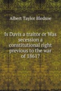 Is Davis a traitor or Was secession a constitutional right previous to the war of 1861?