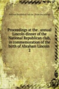 Proceedings at the annual Lincoln dinner of the National Republican club, in commemoration of the birth of Abraham Lincoln