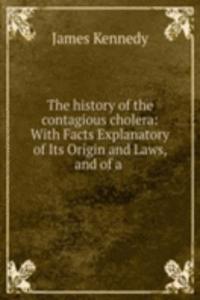 history of the contagious cholera: With Facts Explanatory of Its Origin and Laws, and of a .