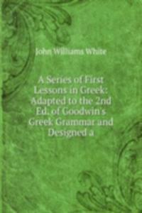 Series of First Lessons in Greek: Adapted to the 2nd Ed. of Goodwin's Greek Grammar and Designed a