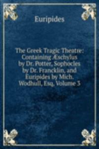 Greek Tragic Theatre: Containing Ã†schylus by Dr. Potter, Sophocles by Dr. Francklin, and Euripides by Mich. Wodhull, Esq, Volume 3