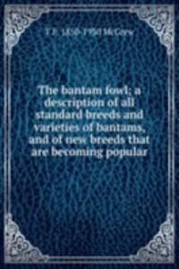 bantam fowl; a description of all standard breeds and varieties of bantams, and of new breeds that are becoming popular