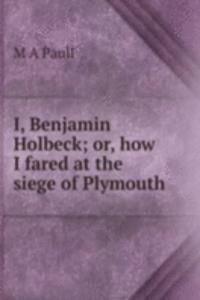 I, Benjamin Holbeck; or, how I fared at the siege of Plymouth