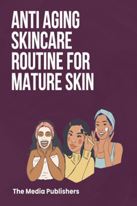 Anti Aging Skincare Routine For Mature Skin: The Healthy Skin Guide to Maintain the Fountain of Youth: Secret Organic Recipes to Look 10 Years Younger