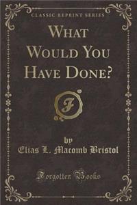 What Would You Have Done? (Classic Reprint)
