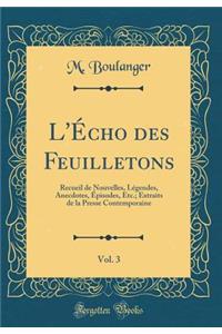 L'Ã?cho Des Feuilletons, Vol. 3: Recueil de Nouvelles, LÃ©gendes, Anecdotes, Ã?pisodes, Etc.; Extraits de la Presse Contemporaine (Classic Reprint)