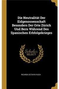 Neutralität Der Eidgenossenschaft Besonders Der Orte Zürich Und Bern Während Des Spanischen Erbfolgekrieges