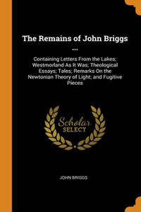 The Remains of John Briggs ...: Containing Letters From the Lakes; Westmorland As It Was; Theological Essays; Tales; Remarks On the Newtonian Theory of Light; and Fugitive Pieces