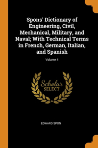 Spons' Dictionary of Engineering, Civil, Mechanical, Military, and Naval; With Technical Terms in French, German, Italian, and Spanish; Volume 4