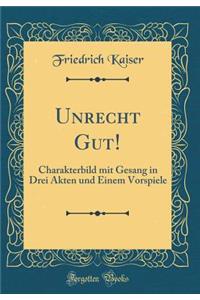 Unrecht Gut!: Charakterbild mit Gesang in Drei Akten und Einem Vorspiele (Classic Reprint)