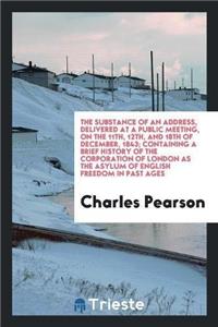 The Substance of an Address, Delivered at a Public Meeting, on the 11th, 12th, and 18th of December, 1843; Containing a Brief History of the Corporation of London as the Asylum of English Freedom in Past Ages