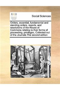 Orders, Essential, Fundamental and Standing Orders, Reports, and Resolutions of the House of Commons Relating to Their Forms of Proceeding, Privileges, Collected Out of the Journals the Second Edition