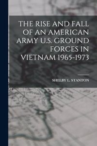 Rise and Fall of an American Army U.S. Ground Forces in Vietnam 1965-1973