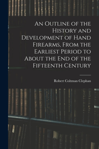 Outline of the History and Development of Hand Firearms, From the Earliest Period to About the End of the Fifteenth Century