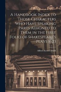 Handbook Index to Those Characters who Have Speaking Parts Assigned to Them in the First Folio of Shakespeare's Plays 1623