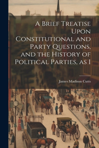 Brief Treatise Upon Constitutional and Party Questions, and the History of Political Parties, as I