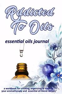 Addicted To Oils: Essential Oils Journal: A Workbook for Creating, Organizing & Tracking Your Aromatherapy and Essential Oil Blend Recipes