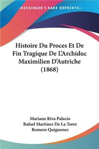 Histoire Du Proces Et De Fin Tragique De L'Archiduc Maximilien D'Autriche (1868)