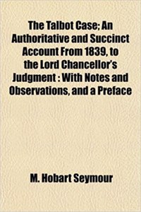 The Talbot Case; An Authoritative and Succinct Account from 1839, to the Lord Chancellor's Judgment: With Notes and Observations, and a Preface