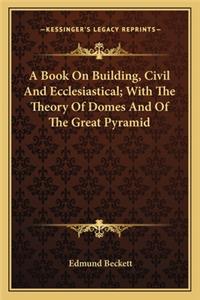 Book on Building, Civil and Ecclesiastical; With the Theory of Domes and of the Great Pyramid