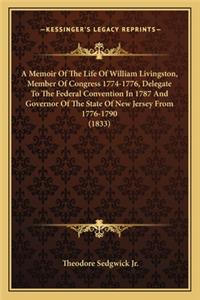 A Memoir of the Life of William Livingston, Member of Congrea Memoir of the Life of William Livingston, Member of Congress 1774-1776, Delegate to the Federal Convention in 1787 Andss 1774-1776, Delegate to the Federal Convention in 1787 and Governo