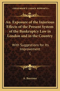 An Exposure of the Injurious Effects of the Present System of the Bankruptcy Law in London and in the Country