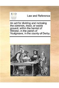 An ACT for Dividing and Inclosing the Common, Moor, or Waste Ground, Within the Hamlet of Winster, in the Parish of Youlgreave, in the County of Derby.