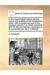 A New Experimental Inquiry Into the Nature and Qualities of the Cheltenham Water; With a Concise Account of the Diseases Wherein It Is Chiefly Indicated; And the Diet and Regimen, Necessary to Its Successful Use. by A. Fothergill, ...