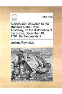 A Discourse, Delivered to the Students of the Royal Academy, on the Distribution of the Prizes, December 10, 1784. by the President.