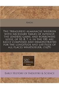 The Treasurers Almanacke Wherein with Necessary Tables of Interest, the Lenders Gaine, and Borrowers Losse, of 10, 8, 7, 6. in the 100. Are Easily Composed and Demonstrated for the Longitude and Latitude of All Places Whatsoeuer. (1629)