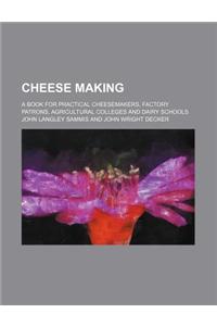 Cheese Making; A Book for Practical Cheesemakers, Factory Patrons, Agricultural Colleges and Dairy Schools