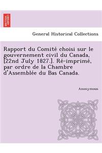 Rapport Du Comite Choisi Sur Le Gouvernement Civil Du Canada, [22nd July 1827.]. Re -Imprime, Par Ordre de La Chambre D'Assemble E Du Bas Canada.