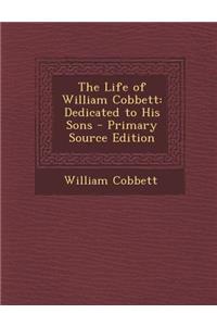 Life of William Cobbett: Dedicated to His Sons