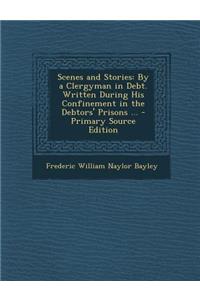 Scenes and Stories: By a Clergyman in Debt. Written During His Confinement in the Debtors' Prisons ...