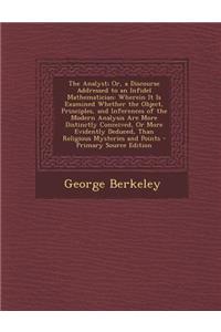 The Analyst; Or, a Discourse Addressed to an Infidel Mathematician: Wherein It Is Examined Whether the Object, Principles, and Inferences of the Modern Analysis Are More Distinctly Conceived, or More Evidently Deduced, Than Religious Mysteries and