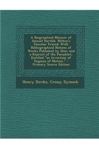 A Biographical Memoir of Samuel Hartlib, Milton's Familiar Friend: With Bibliographical Notices of Works Published by Him; And a Reprint of His Pamphlet, Entitled an Invention of Engines of Motion.: With Bibliographical Notices of Works Published by Him; And a Reprint of His Pamphlet, Entitled an Invention of Engines of Motion.