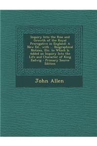 Inquiry Into the Rise and Growth of the Royal Prerogative in England: A New Ed., with ... Biographical Notices, Etc. to Which Is Added an Inquiry Into the Life and Character of King Eadwig - Primary Source Edition