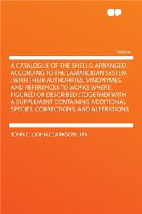 A Catalogue of the Shells, Arranged According to the Lamarckian System: With Their Authorities, Synonymes, and References to Works Where Figured or Described: Together with a Supplement Containing Additional Species, Corrections, and Alterations