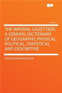 The Imperial Gazetteer; A General Dictionary of Geography, Physical, Political, Statistical and Descriptive Volume 1