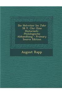 Die Helvetier Im Jahr 58 V. Chr: Eine Historisch-Philologische Abhandlung - Primary Source Edition