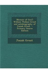 Memoir of Gen'l William Wallace Grout and Autobiography of Josiah Grout - Primary Source Edition