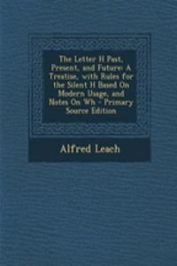 The Letter H Past, Present, and Future: A Treatise, with Rules for the Silent H Based on Modern Usage, and Notes on Wh - Primary Source Edition