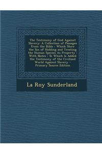 The Testimony of God Against Slavery: A Collection of Passages from the Bible: Which Show the Sin of Holding and Treating the Human Species as Property: With Notes: To Which Is Added the Testimony of the Civilized World Against Slavery